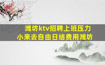 潍坊ktv招聘上班压力小来去自由日结费用潍坊